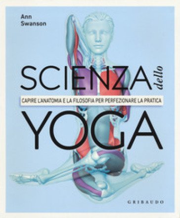 Scienza dello yoga. Capire l'anatomia e la filosofia per perfezionare la pratica Anna Swanson