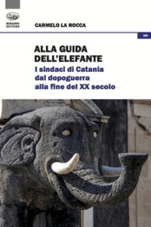 Alla guida dell'elefante. I sindaci di Catania dal Dopoguerra alla fine del XX secolo Carmelo La Rocca