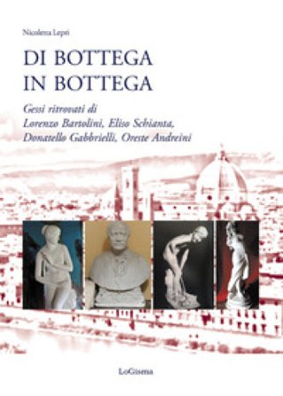 Di bottega in bottega. Gessi ritrovati di Lorenzo Bartolini, Eliso Schianta, Donatello Gabbrielli, Oreste Andreini Nicoletta Lepri