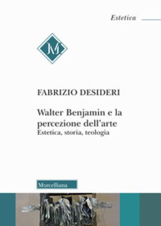 Walter Benjamin e la percezione dell'arte. Estetica, storia, teologia Fabrizio Desideri
