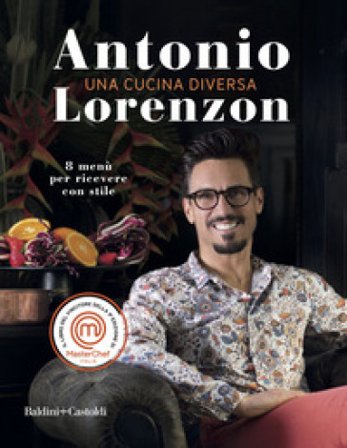 Una cucina diversa. 8 menù per ricever con stile Antonio Lorenzon