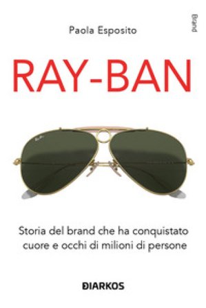 Ray-Ban. Storia del brand che ha conquistato cuore e occhi di milioni di persone Paola Esposito