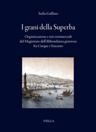 I grani della Superba. Organizzazione e reti commerciali del Magistrato dell'Abbondanza genovese fra Cinque e Seicento Sofia Gullino