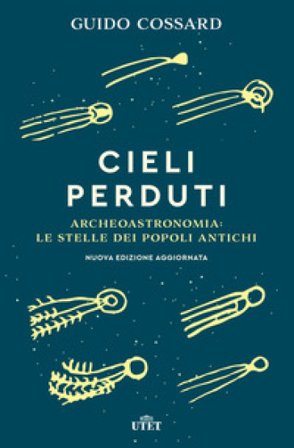 Cieli perduti. Archeoastronomia: le stelle dei popoli antichi. Nuova ediz. Guido Cossard