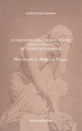 Le inenarrabili tribolazioni della poesia in tempi di barbarie. Fiori raccolti in Italia e in Europa Lodovica San Guedoro