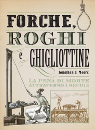 Forche, roghi e ghigliottine. La pena di morte attraverso i secoli Jonathan J. Moore
