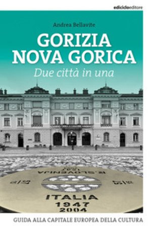 Gorizia Nova Gorica. Due città in una. Guida alla capitale europea della cultura Andrea Bellavite