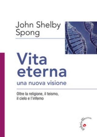 Vita eterna, una nuova visione. Oltre la religione, il teismo, il cielo e l'inferno John Shelby Spong