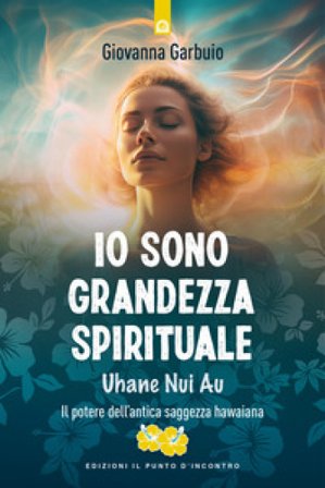 Io sono grandezza spirituale. Uhane nui au. Il potere dell'antica saggezza hawaiana Giovanna Garbuio