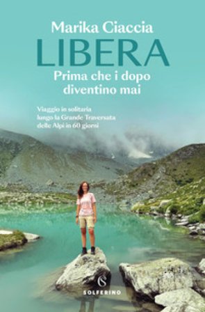 Libera. Prima che i dopo diventino mai. Viaggio in solitaria lungo la Grande Traversata delle Alpi in 60 giorni Marika Ciaccia