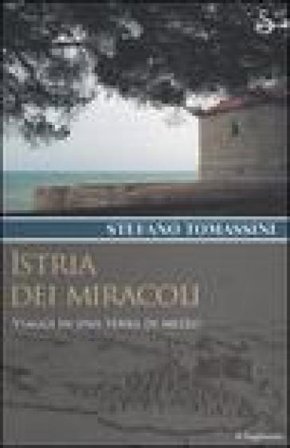 Istria dei miracoli. Viaggi in una terra di mezzo Stefano Tomassini