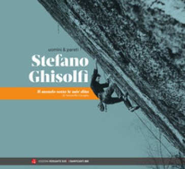 Uomini & pareti. Stefano Ghisolfi. Il mondo sotto le mie dita Antonella Cicogna