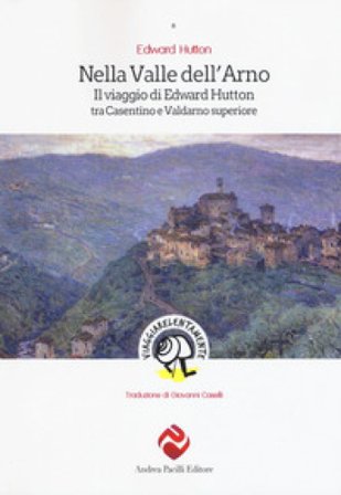 Nella valle dell'Arno. Il viaggio di Edward Hutton tra Casentino e Valdarno superiore Edward Hutton