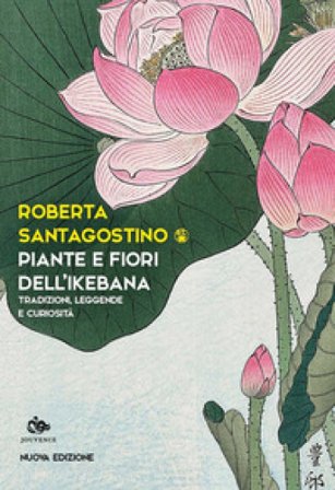 Piante e fiori dell'ikebana. Tradizioni, leggende e curiosità. Nuova ediz. Roberta Santagostino