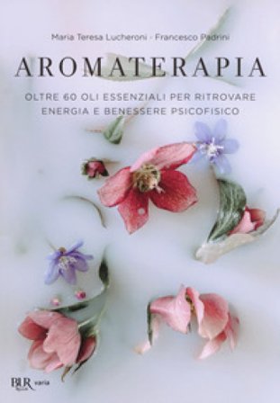 Aromaterapia. Oltre 60 oli essenziali per ritrovare energia e benessere psicofisico Maria Teresa Lucheroni