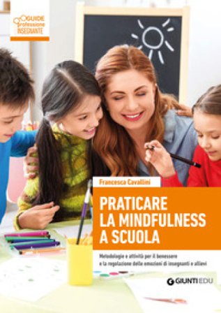 Praticare la mindfulness a scuola. Metodologie e attività per il benessere e la regolazione delle emozioni di insegnanti e allievi Francesca Cavallini