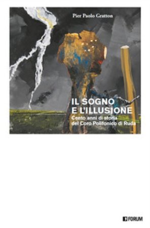 Il sogno e l'illusione. Cento anni di storia del Coro Polifonico di Ruda Pier Paolo Gratton