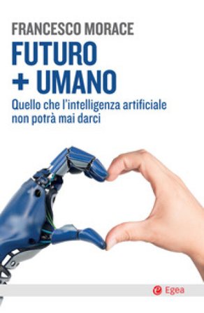 Futuro + umano. Quello che l'intelligenza artificiale non potrà mai darci Francesco Morace