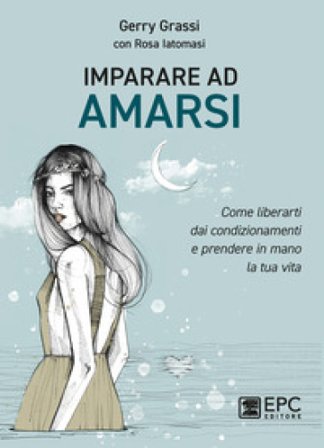 Imparare ad amarsi. Come liberarti dai condizionamenti e prendere in mano la tua vita Gerry Grassi