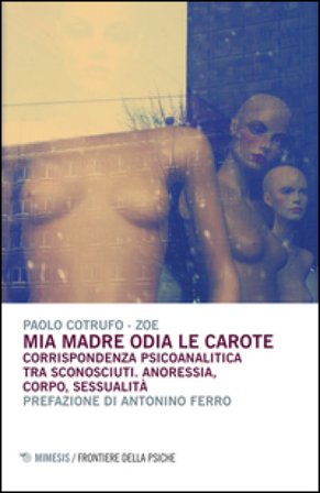 Mia madre odia le carote. Corrispondenza psicoanalitica tra sconosciuti. Anoressia, corpo, sessualità Paolo Cotrufo