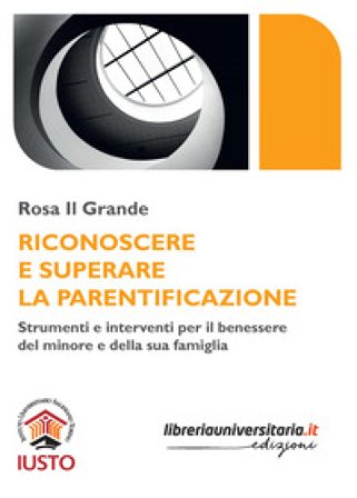 Riconoscere e superare la parentificazione. Strumenti e interventi per il benessere del minore e della sua famiglia Rosa Il Grande