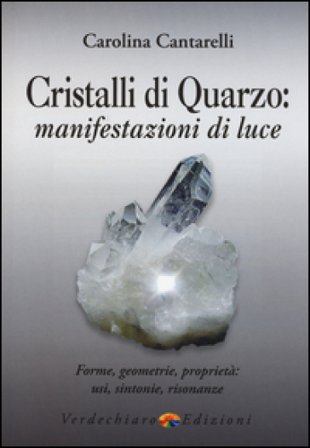 Cristalli di quarzo: manifestazioni di luce. Forme, geometrie, proprietà, usi, sintonie, risonanze Carolina Cantarelli