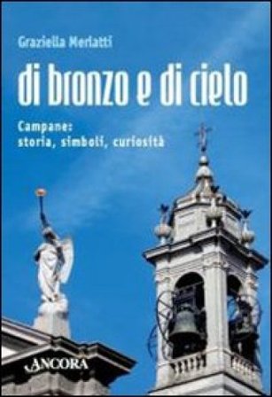 Di bronzo e di cielo. Campane: storia, simboli, curiosità Graziella Merlatti