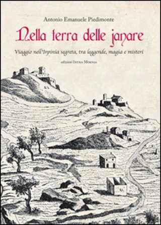 Nella terra delle janare. Viaggio nell'Irpinia segreta, tra leggende, magia e misteri Antonio Emanuele Piedimonte