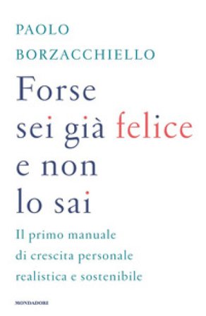 Forse sei già felice e non lo sai. Il primo manuale di crescita personale realistica e sostenibile Paolo Borzacchiello
