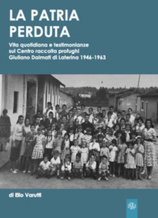 La patria perduta. Vita quotidiana e testimonianze sul Centro raccolta profughi Giuliano Dalmati di Laterina 1946-1963 Elio Varutti
