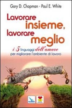 Lavorare insieme, lavorare meglio. I 5 linguaggi dell'amore per migliorare l'ambiente di lavoro Gary Chapman