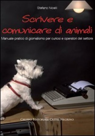 Scrivere e comunicare di animali. Manuale pratico di giornalismo per curiosi e operatori del settore Stefano Nicelli