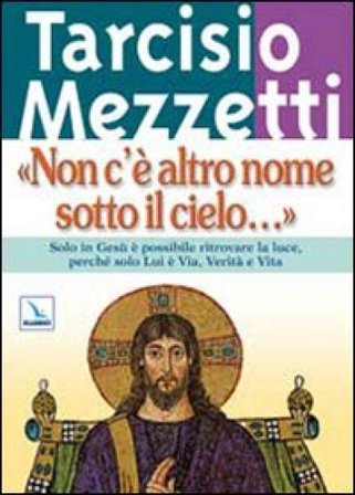 Non c'è altro nome sotto il cielo.... Solo in Gesù è possibile ritrovare la luce, perché solo Lui è Via, Verità e Vita Tarcisio Mezzetti