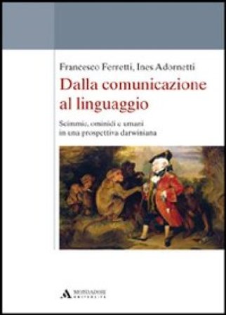 Dalla comunicazione al linguaggio. Scimmie, ominidi e umani in una prospettiva darwiniana Francesco Ferretti