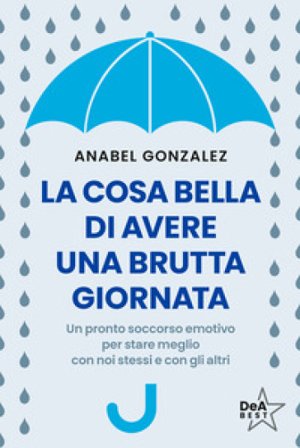 La cosa bella di avere una brutta giornata. Un pronto soccorso emotivo per stare meglio con noi stessi e con gli altri Anabel Gonzalez