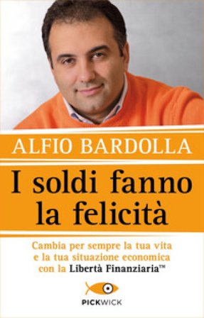 I soldi fanno la felicità. Cambia per sempre la tua vita e la tua situazione economica con la Libertà finanziaria Alfio Bardolla