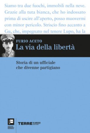 La via della libertà. Storia di un ufficiale che divenne partigiano Furio Aceto
