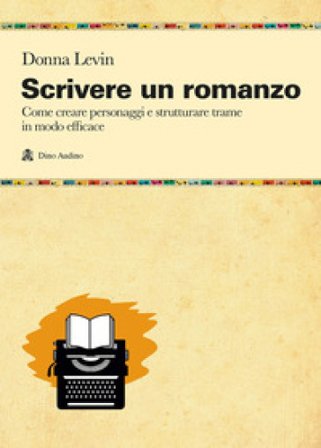Scrivere un romanzo. Come strutturare personaggi e storie in modo efficace Donna Levin