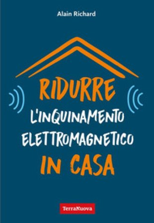 Ridurre l'inquinamento elettromagnetico in casa. Utili indicazioni per misurare e ridurre l'inquinamento elettromagnetico della propria casa Alain 