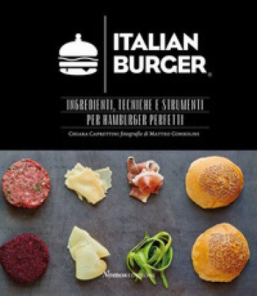 Italian Burger. Ingredienti, tecniche e strumenti per hamburger perfetti Chiara Caprettini