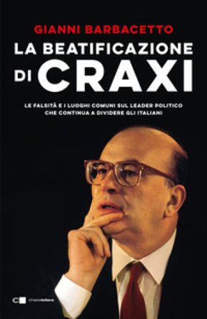 La beatificazione di Craxi. Le falsità e i luoghi comuni sul leader politico che continua a dividere gli italiani Gianni Barbacetto