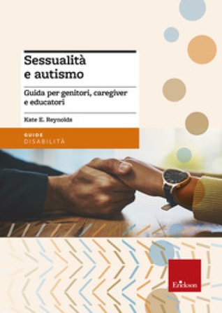 Sessualità e autismo. Guida per genitori, caregiver e educatori Kate E. Reynolds