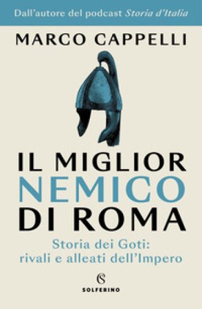 Il miglior nemico di Roma. Storia dei Goti: rivali e alleati dell'Impero Marco Cappelli