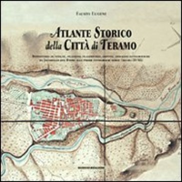 Atlante storico della città di Teramo. Repertorio di vedute, incisioni, planimetrie, dipinti, immagini fotografiche da Jacobello del Fiore alle prime 