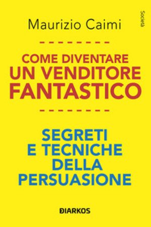 Come diventare un venditore fantastico. Segreti e tecniche della persuasione Maurizio Caimi