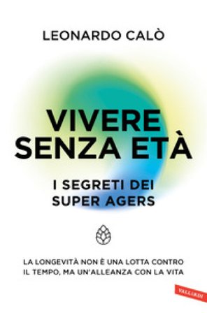 Vivere senza età. I segreti dei Super Agers. La longevità non è una lotta contro il tempo, ma un'alleanza con la vita Leonardo Calò