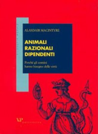 Animali razionali dipendenti. Perché gli uomini hanno bisogno delle virtù Alasdair MacIntyre