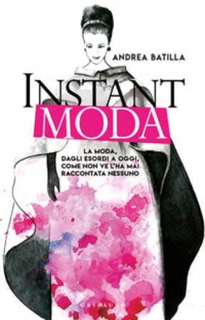 Instant moda. La moda, dagli esordi a oggi, come non ve l'ha mai raccontata nessuno Andrea Batilla