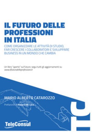 Il futuro delle professioni in italia. Come organizzare le attività di studio, far crescere il personale e sviluppare business in un mondo che cambia 