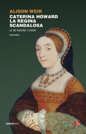 Caterina Howard. La regina scandalosa. Le sei regine Tudor Alison Weir